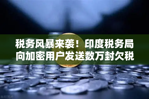 税务风暴来袭！印度税务局向加密用户发送数万封欠税通知函—加密货币合规化浪潮下的警钟