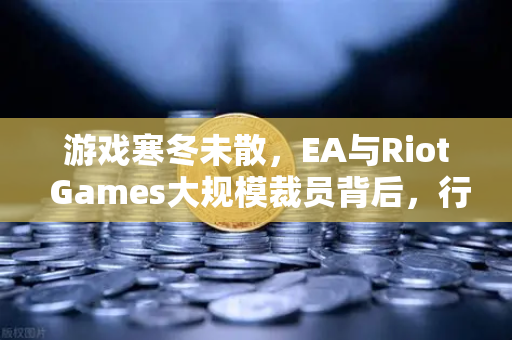 游戏寒冬未散，EA与Riot Games大规模裁员背后，行业如何自救？