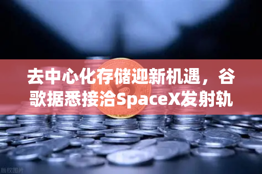 去中心化存储迎新机遇，谷歌据悉接洽SpaceX发射轨道数据中心，欧易交易所生态或成关键推手