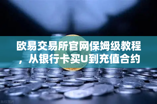 欧易交易所官网保姆级教程，从银行卡买U到充值合约账户的全流程