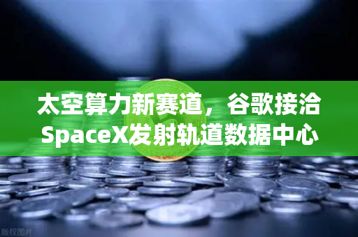 太空算力新赛道，谷歌接洽SpaceX发射轨道数据中心，欧易交易所官网布局Web3未来