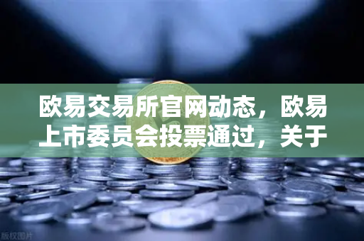 欧易交易所官网动态，欧易上市委员会投票通过，关于下架部分低流动性老币的公告深度解读