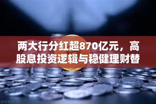 两大行分红超870亿元，高股息投资逻辑与稳健理财替代方案全解析-第1张图片-欧易交易所