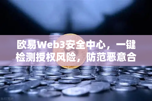 欧易Web3安全中心，一键检测授权风险，防范恶意合约攻击的终极指南