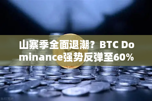 山寨季全面退潮？BTC Dominance强势反弹至60%心理关口，市场风向变了？