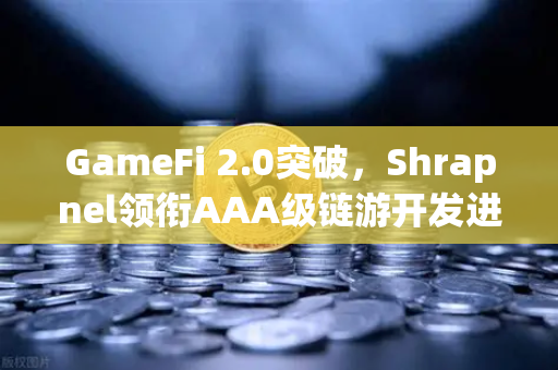 GameFi 2.0突破，Shrapnel领衔AAA级链游开发进度全景更新