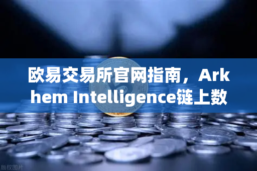 欧易交易所官网指南，Arkhem Intelligence链上数据分析教程，可视化追踪资金流向