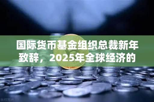 国际货币基金组织总裁新年致辞，2025年全球经济的关键转折点与欧易交易所的机遇-第1张图片-欧易交易所