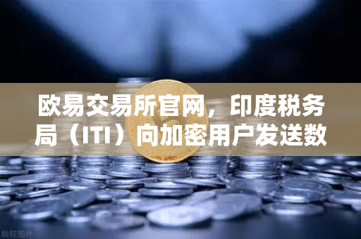 欧易交易所官网，印度税务局（ITI）向加密用户发送数万封欠税通知函，投资者该如何应对？-第1张图片-欧易交易所