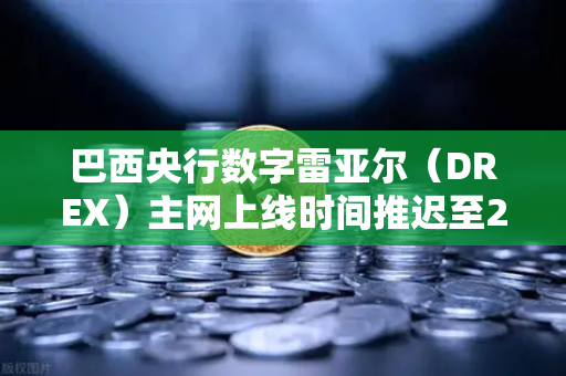 巴西央行数字雷亚尔（DREX）主网上线时间推迟至2028年，背后原因与行业影响深度解读