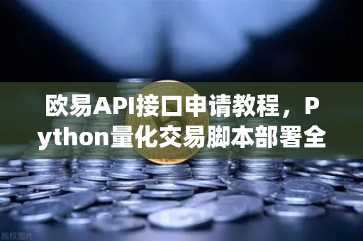 欧易API接口申请教程，Python量化交易脚本部署全解析