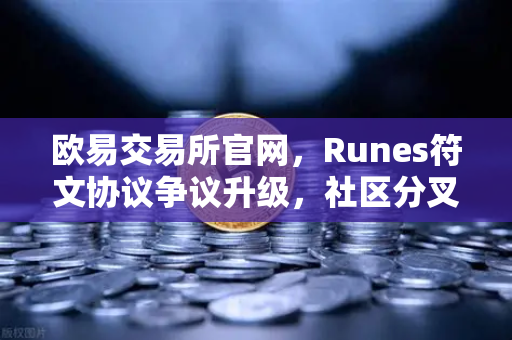欧易交易所官网，Runes符文协议争议升级，社区分叉提案暗流涌动-第1张图片-欧易交易所