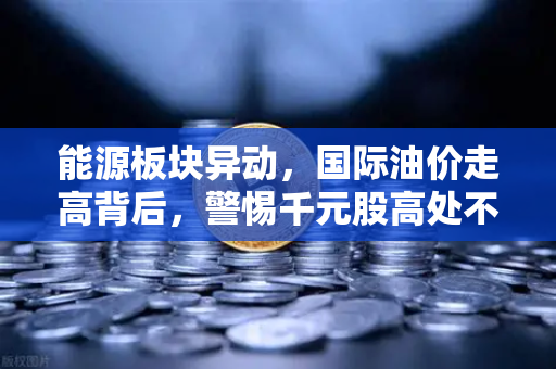 能源板块异动，国际油价走高背后，警惕千元股高处不胜寒-第1张图片-欧易交易所