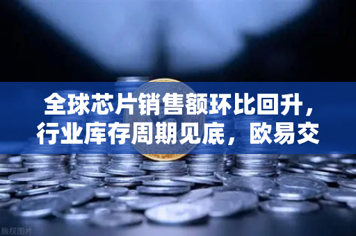 全球芯片销售额环比回升，行业库存周期见底，欧易交易所视角下的投资新机遇-第1张图片-欧易交易所
