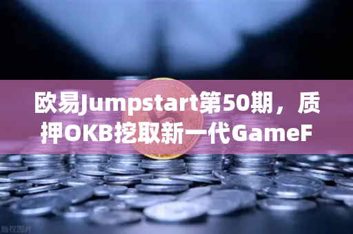 欧易Jumpstart第50期，质押OKB挖取新一代GameFi代币—深度解析与实战攻略-第1张图片-欧易交易所