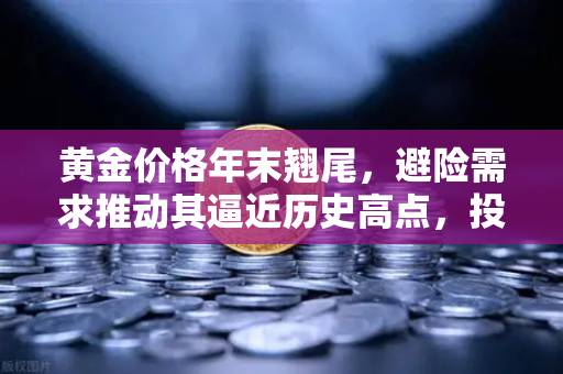 黄金价格年末翘尾，避险需求推动其逼近历史高点，投资者何去何从？-第1张图片-欧易交易所