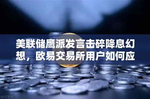 美联储鹰派发言击碎降息幻想，欧易交易所用户如何应对宏观变局？-第1张图片-欧易交易所