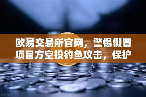 欧易交易所官网，警惕假冒项目方空投钓鱼攻击，保护数字资产安全-第1张图片-欧易交易所