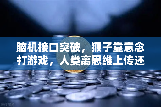 脑机接口突破，猴子靠意念打游戏，人类离思维上传还有多远？