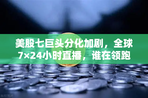 美股七巨头分化加剧，全球7×24小时直播，谁在领跑谁在掉队？