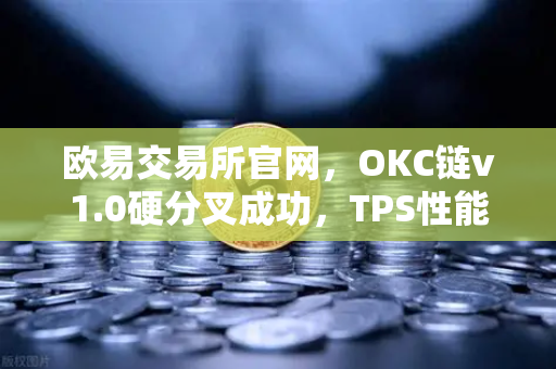欧易交易所官网，OKC链v1.0硬分叉成功，TPS性能飙升至3000