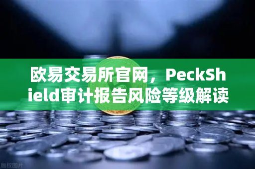 欧易交易所官网，PeckShield审计报告风险等级解读指南