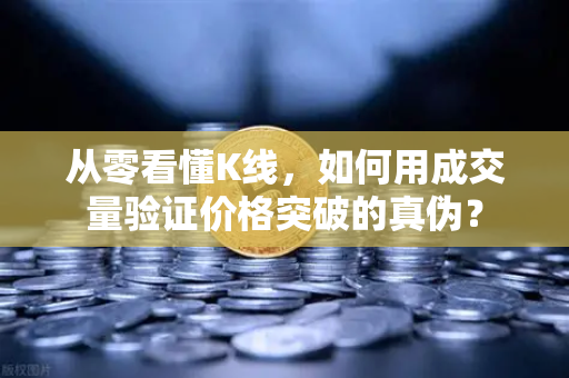 从零看懂K线，如何用成交量验证价格突破的真伪？-第1张图片-欧易交易所
