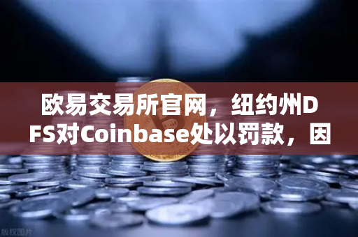 欧易交易所官网，纽约州DFS对Coinbase处以罚款，因反洗钱控制措施不足