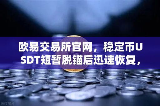 欧易交易所官网，稳定币USDT短暂脱锚后迅速恢复，Tether官方储备金审计报告揭示真相-第1张图片-欧易交易所