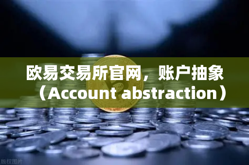 欧易交易所官网，账户抽象（Account abstraction）落地难点与ERC-4337标准全解析