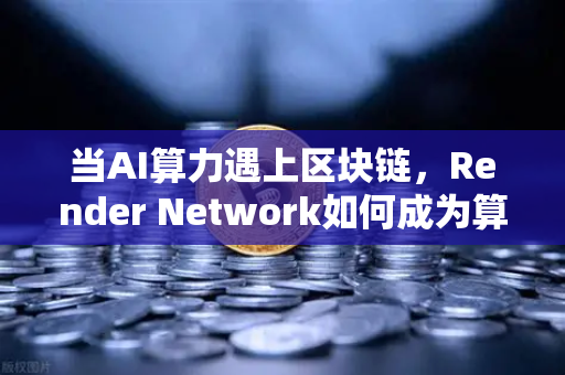 当AI算力遇上区块链，Render Network如何成为算力龙头？