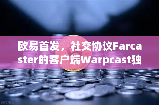 欧易首发，社交协议Farcaster的客户端Warpcast独家上线，Web3社交新纪元开启