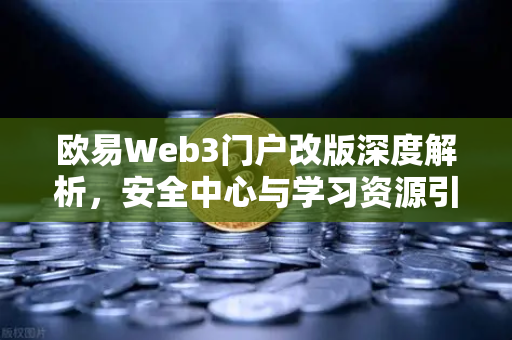 欧易Web3门户改版深度解析，安全中心与学习资源引领用户新体验