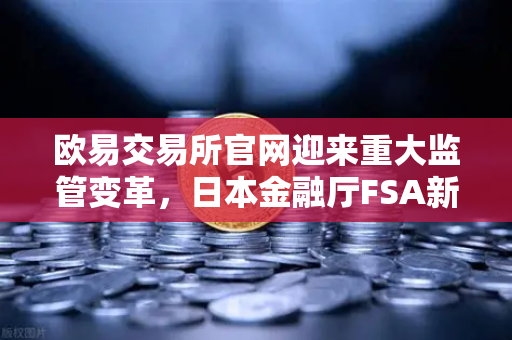 欧易交易所官网迎来重大监管变革，日本金融厅FSA新规禁止高杠杆合约交易-第1张图片-欧易交易所