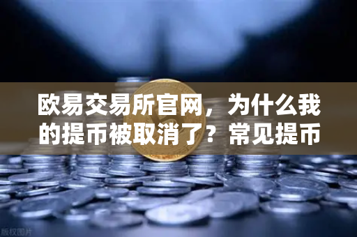 欧易交易所官网，为什么我的提币被取消了？常见提币失败原因解析